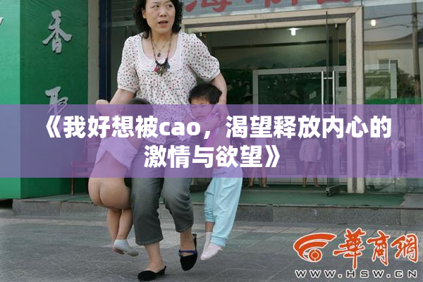 《我好想被cao，渴望释放内心的激情与欲望》