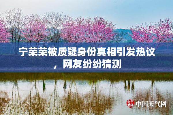 宁荣荣被质疑身份真相引发热议，网友纷纷猜测