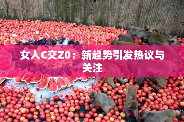 女人C交Z0：新趋势引发热议与关注