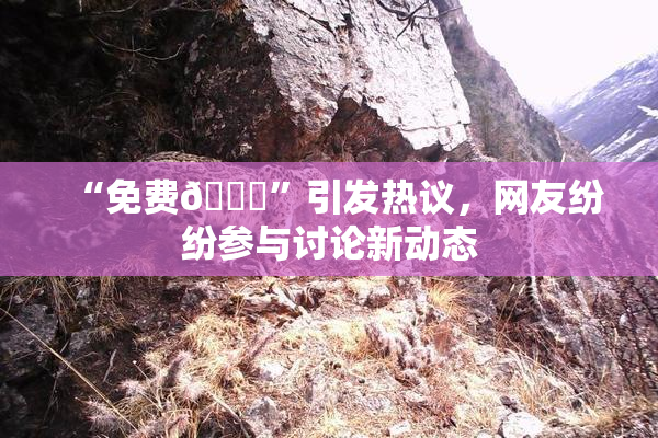 “免费🔞”引发热议，网友纷纷参与讨论新动态