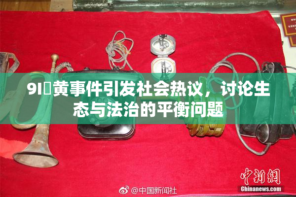 9I婬黄事件引发社会热议，讨论生态与法治的平衡问题