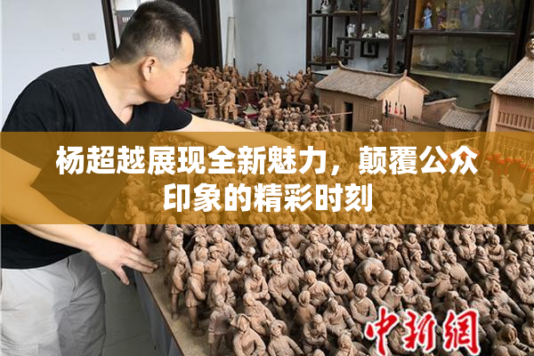 杨超越展现全新魅力，颠覆公众印象的精彩时刻