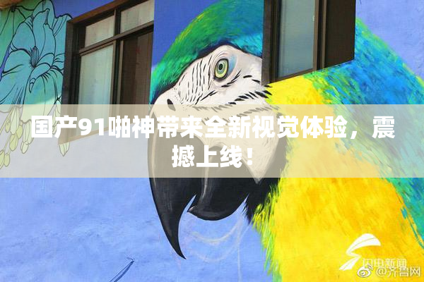 国产91啪神带来全新视觉体验，震撼上线！