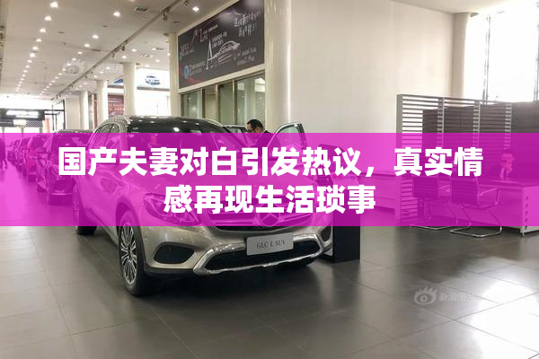 国产夫妻对白引发热议，真实情感再现生活琐事