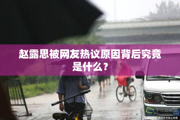 赵露思被网友热议原因背后究竟是什么？