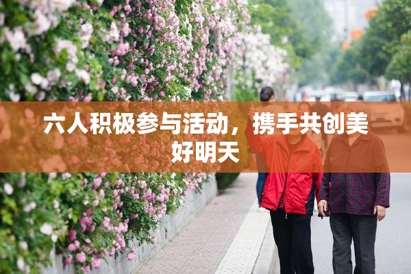 六人积极参与活动，携手共创美好明天