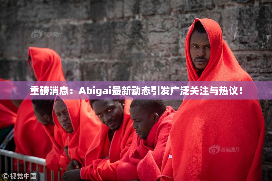 重磅消息：Abigai最新动态引发广泛关注与热议！
