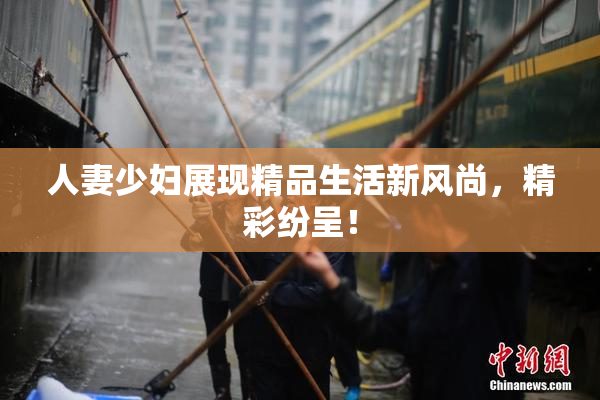 人妻少妇展现精品生活新风尚，精彩纷呈！