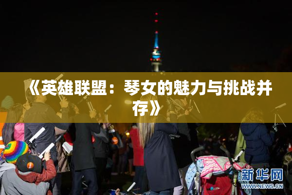 《英雄联盟：琴女的魅力与挑战并存》