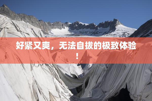 好紧又爽，无法自拔的极致体验！