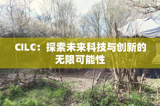CILC：探索未来科技与创新的无限可能性
