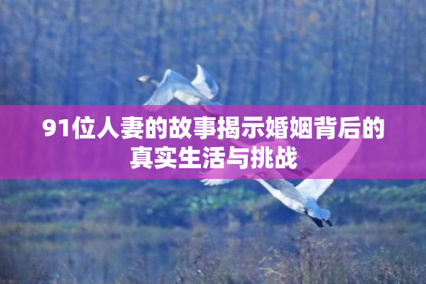 91位人妻的故事揭示婚姻背后的真实生活与挑战
