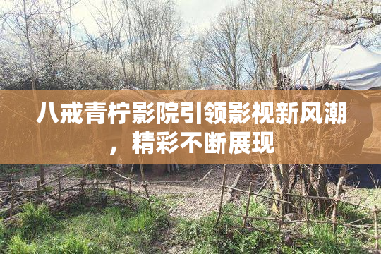 八戒青柠影院引领影视新风潮，精彩不断展现