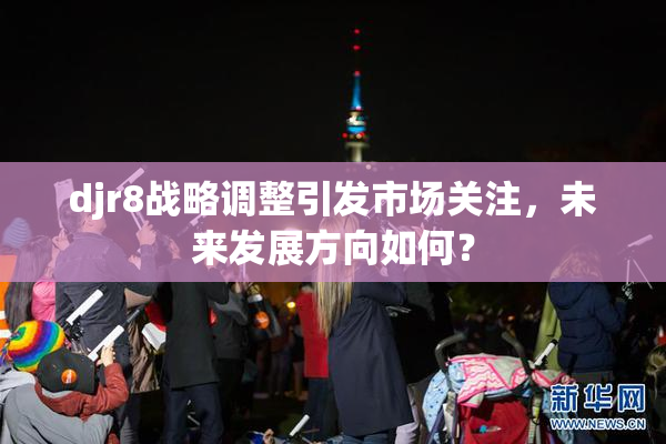 djr8战略调整引发市场关注，未来发展方向如何？