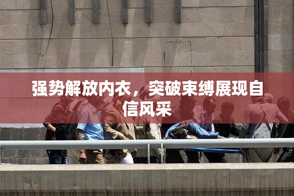 强势解放内衣，突破束缚展现自信风采