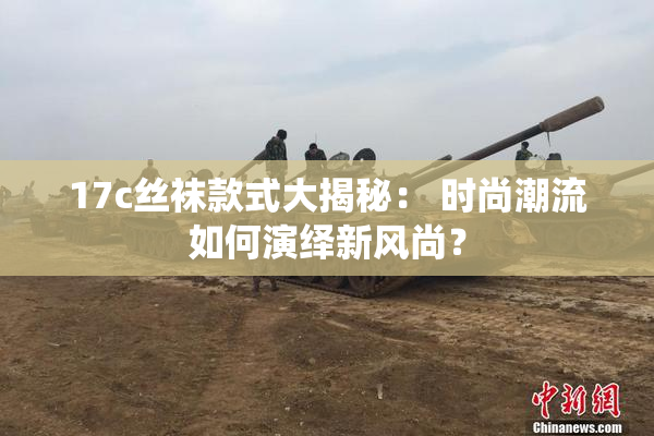 17c丝袜款式大揭秘： 时尚潮流如何演绎新风尚？