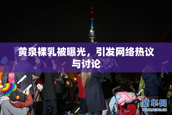 黄泉裸乳被曝光，引发网络热议与讨论