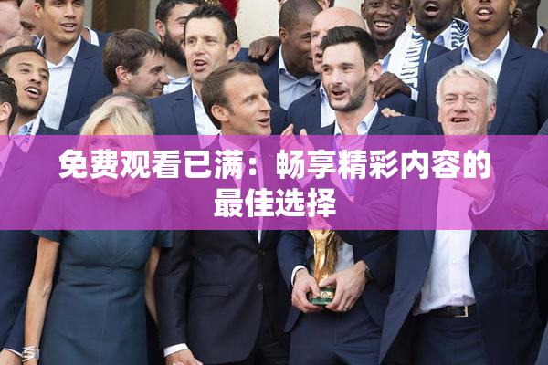 免费观看已满：畅享精彩内容的最佳选择