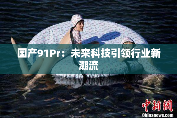 国产91Pr：未来科技引领行业新潮流