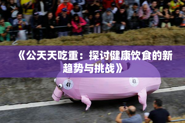 《公天天吃重：探讨健康饮食的新趋势与挑战》