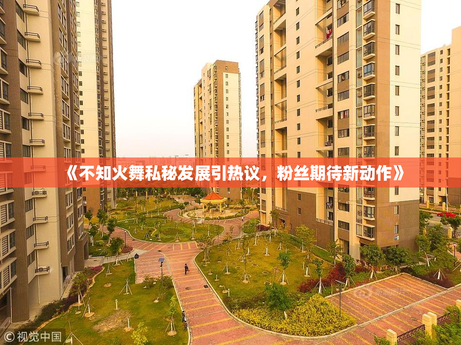 《不知火舞私秘发展引热议，粉丝期待新动作》