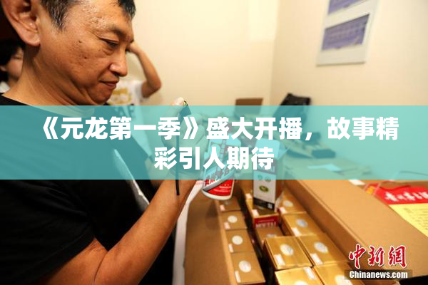《元龙第一季》盛大开播，故事精彩引人期待