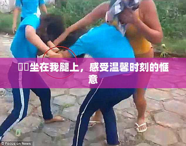 妺妺坐在我腿上，感受温馨时刻的惬意