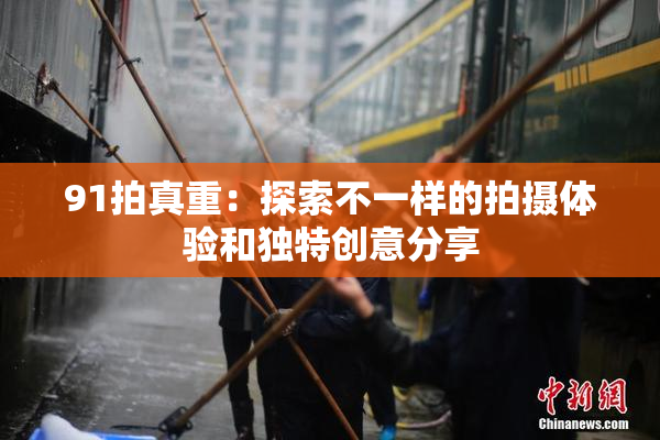 91拍真重：探索不一样的拍摄体验和独特创意分享