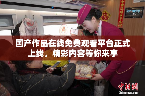 国产作品在线免费观看平台正式上线，精彩内容等你来享