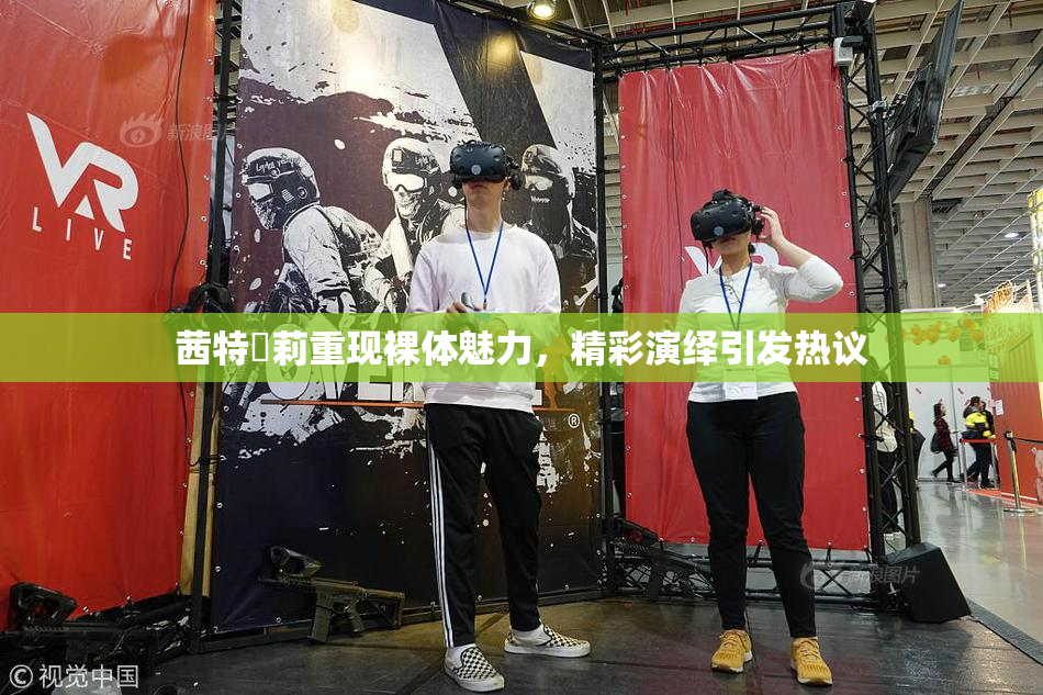 茜特菈莉重现裸体魅力，精彩演绎引发热议