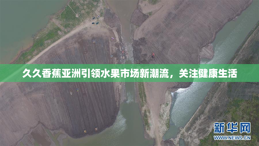 久久香蕉亚洲引领水果市场新潮流，关注健康生活