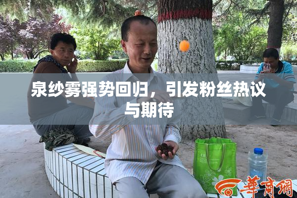 泉纱雾强势回归，引发粉丝热议与期待