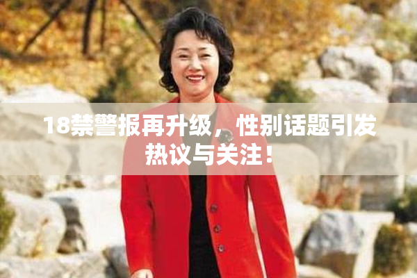 18禁警报再升级，性别话题引发热议与关注！