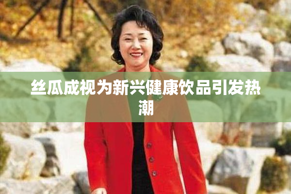 丝瓜成视为新兴健康饮品引发热潮