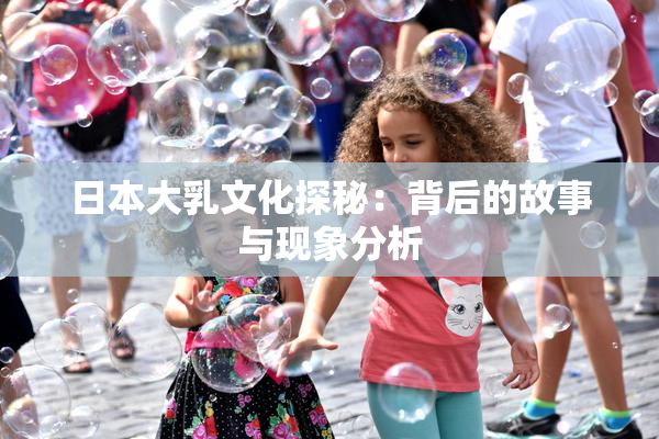 日本大乳文化探秘：背后的故事与现象分析