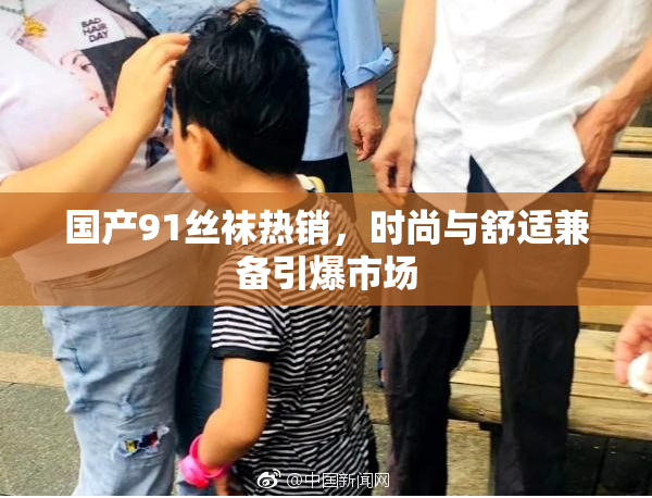 国产91丝袜热销，时尚与舒适兼备引爆市场