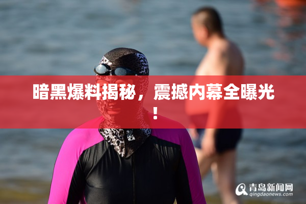 暗黑爆料揭秘，震撼内幕全曝光！
