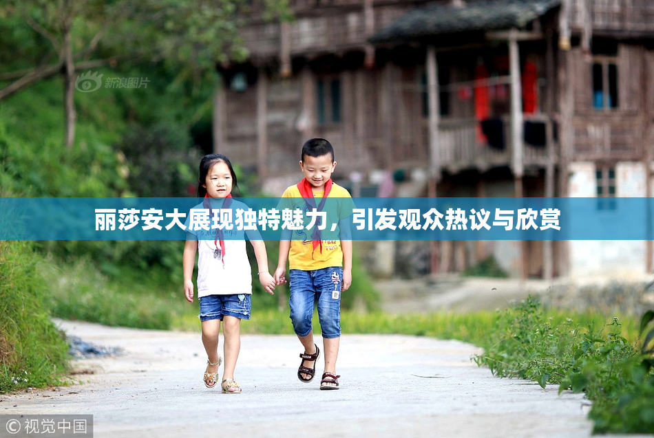 丽莎安大展现独特魅力，引发观众热议与欣赏