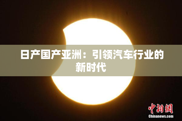 日产国产亚洲：引领汽车行业的新时代