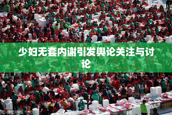 少妇无套内谢引发舆论关注与讨论