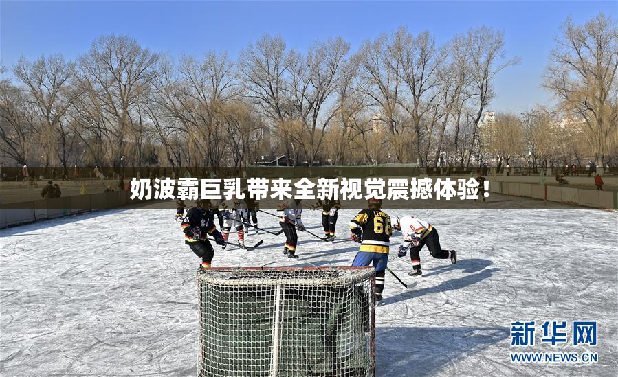 奶波霸巨乳带来全新视觉震撼体验！