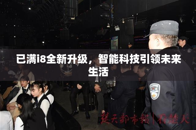 已满i8全新升级，智能科技引领未来生活