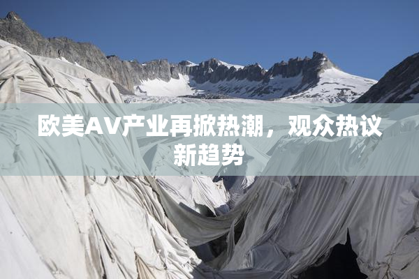 欧美AV产业再掀热潮，观众热议新趋势