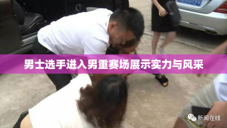 男士选手进入男重赛场展示实力与风采