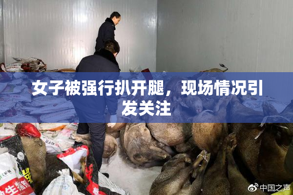 女子被强行扒开腿，现场情况引发关注