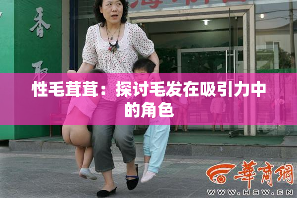 性毛茸茸：探讨毛发在吸引力中的角色