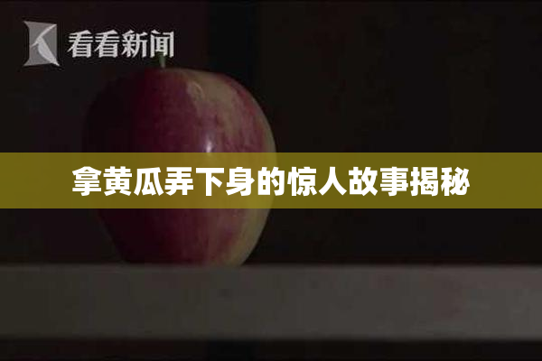 拿黄瓜弄下身的惊人故事揭秘
