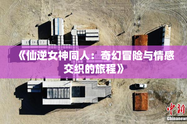 《仙逆女神同人：奇幻冒险与情感交织的旅程》