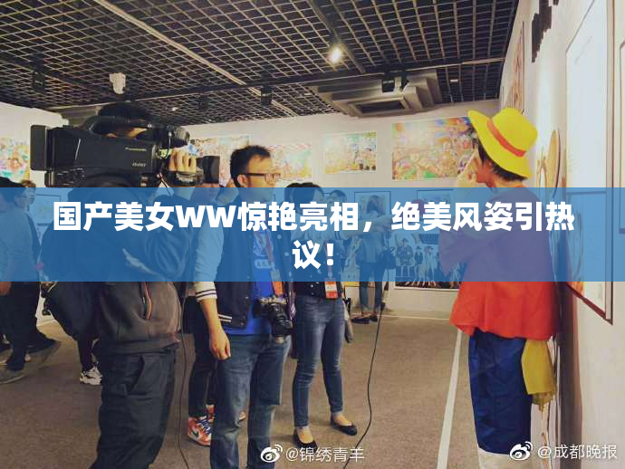 国产美女WW惊艳亮相，绝美风姿引热议！