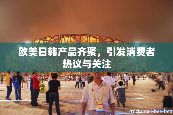 欧美日韩产品齐聚，引发消费者热议与关注